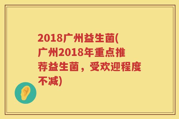 2018广州益生菌(广州2018年重点推荐益生菌，受欢迎程度不减)