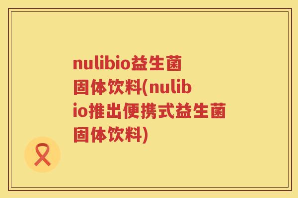nulibio益生菌固体饮料(nulibio推出便携式益生菌固体饮料)