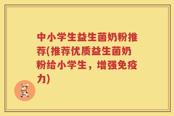 中小学生益生菌奶粉推荐(推荐优质益生菌奶粉给小学生，增强免疫力)