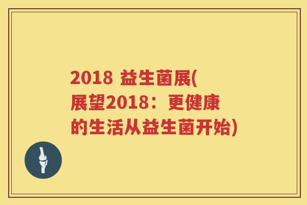 2018 益生菌展(展望2018：更健康的生活从益生菌开始)
