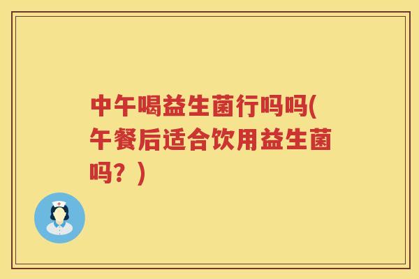 中午喝益生菌行吗吗(午餐后适合饮用益生菌吗？)