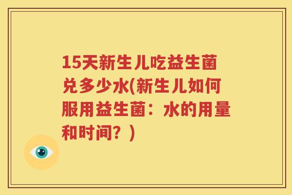 15天新生儿吃益生菌兑多少水(新生儿如何服用益生菌：水的用量和时间？)