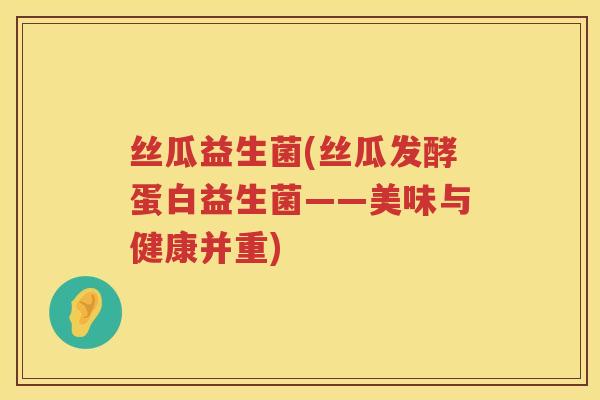 丝瓜益生菌(丝瓜发酵蛋白益生菌——美味与健康并重)