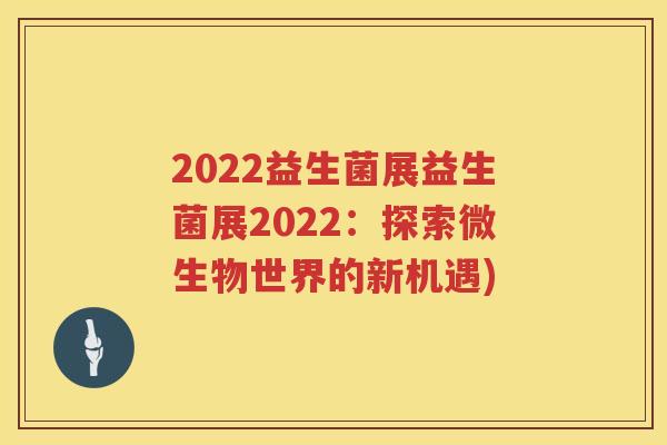 2022益生菌展益生菌展2022：探索微生物世界的新机遇)