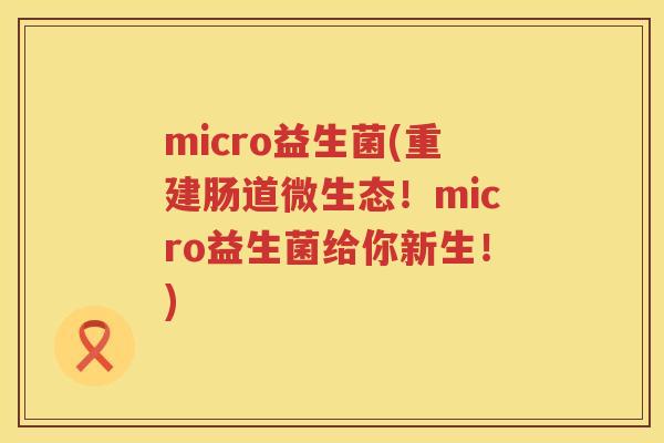 micro益生菌(重建肠道微生态！micro益生菌给你新生！)