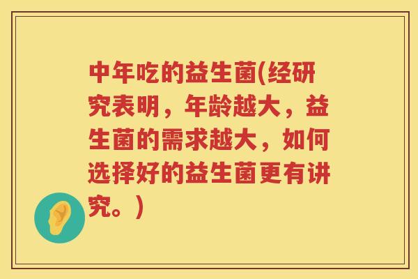 中年吃的益生菌(经研究表明，年龄越大，益生菌的需求越大，如何选择好的益生菌更有讲究。)