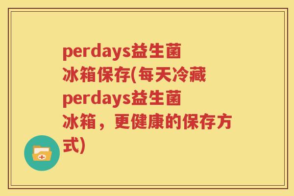 perdays益生菌冰箱保存(每天冷藏 perdays益生菌冰箱，更健康的保存方式)