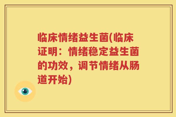 临床情绪益生菌(临床证明：情绪稳定益生菌的功效，调节情绪从肠道开始)