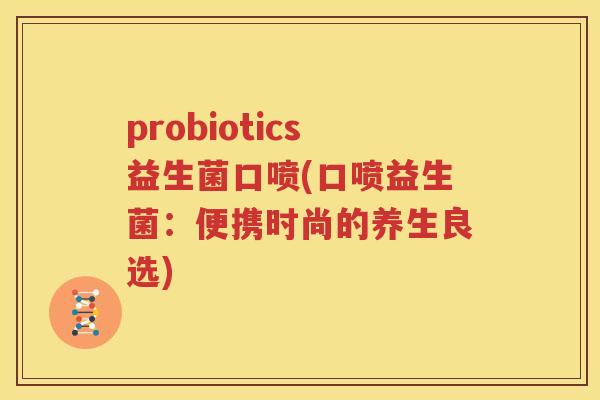 probiotics益生菌口喷(口喷益生菌：便携时尚的养生良选)