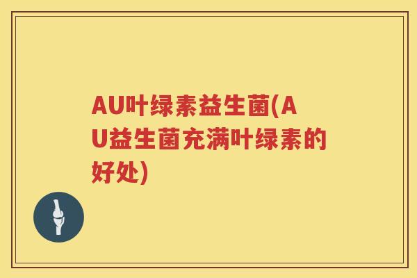 AU叶绿素益生菌(AU益生菌充满叶绿素的好处)