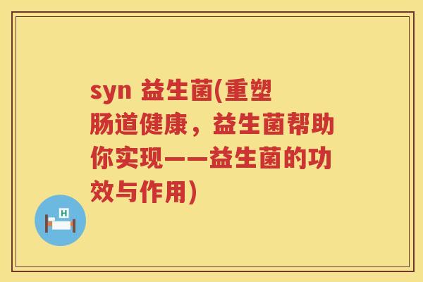 syn 益生菌(重塑肠道健康，益生菌帮助你实现——益生菌的功效与作用)