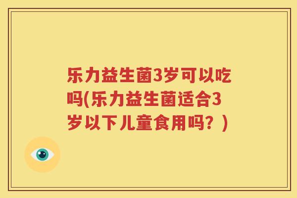 乐力益生菌3岁可以吃吗(乐力益生菌适合3岁以下儿童食用吗？)