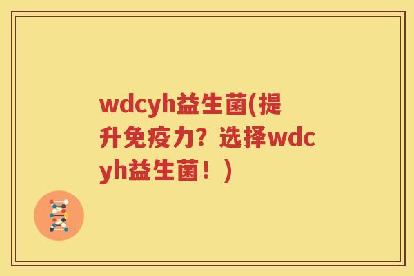 wdcyh益生菌(提升免疫力？选择wdcyh益生菌！)