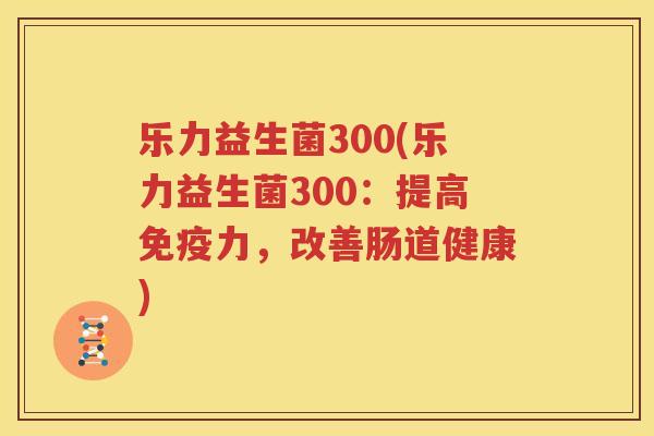 乐力益生菌300(乐力益生菌300：提高免疫力，改善肠道健康)