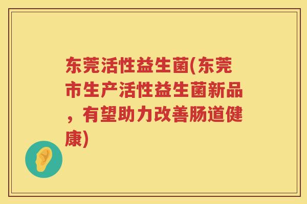 东莞活性益生菌(东莞市生产活性益生菌新品，有望助力改善肠道健康)