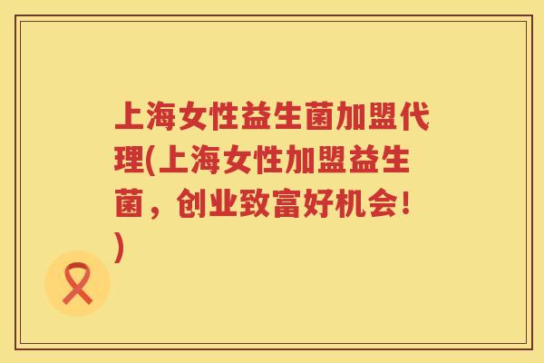上海女性益生菌加盟代理(上海女性加盟益生菌，创业致富好机会！)