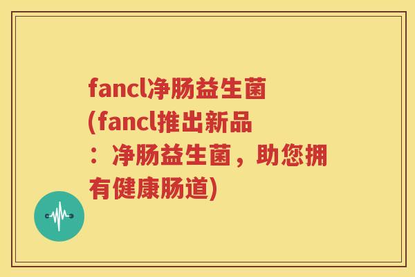 fancl净肠益生菌(fancl推出新品：净肠益生菌，助您拥有健康肠道)