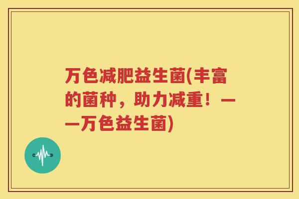 万色减肥益生菌(丰富的菌种，助力减重！——万色益生菌)