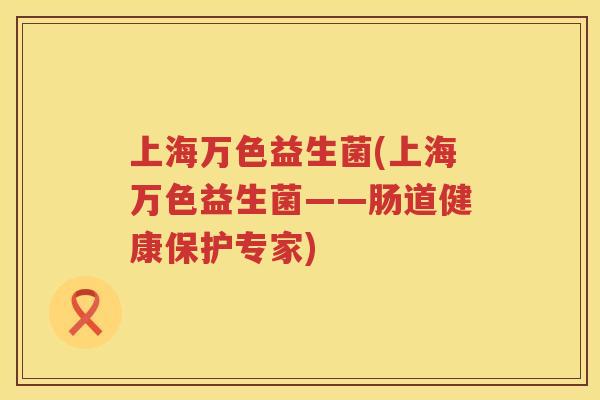 上海万色益生菌(上海万色益生菌——肠道健康保护专家)