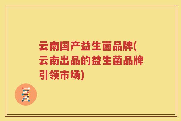 云南国产益生菌品牌(云南出品的益生菌品牌引领市场)