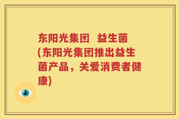 东阳光集团  益生菌(东阳光集团推出益生菌产品，关爱消费者健康)