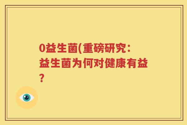 0益生菌(重磅研究：益生菌为何对健康有益？