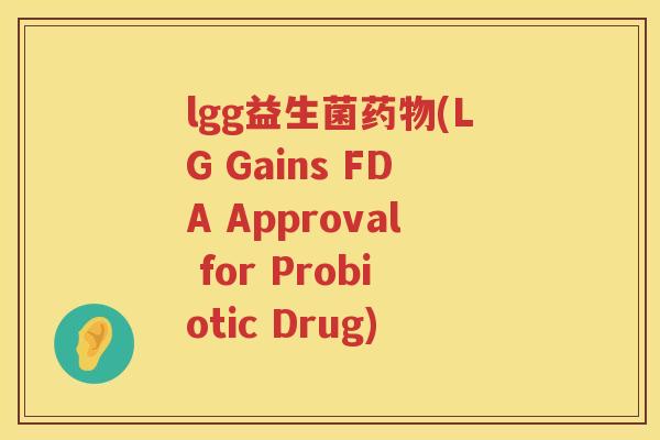 lgg益生菌药物(LG Gains FDA Approval for Probiotic Drug)