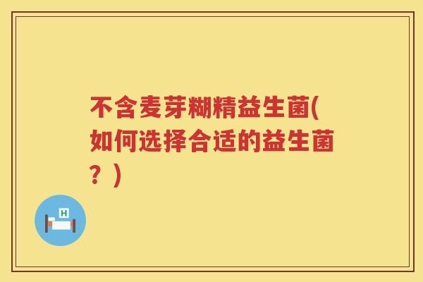 不含麦芽糊精益生菌(如何选择合适的益生菌？)