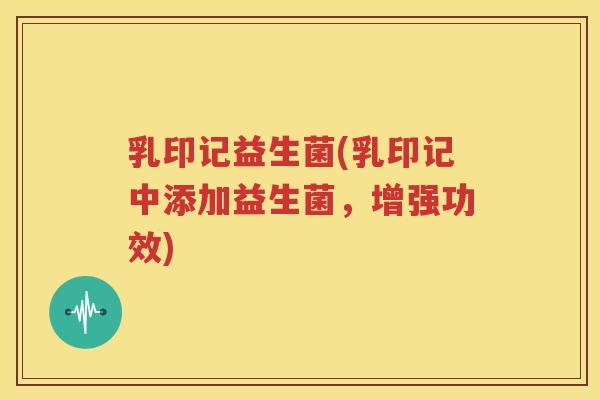 乳印记益生菌(乳印记中添加益生菌，增强功效)