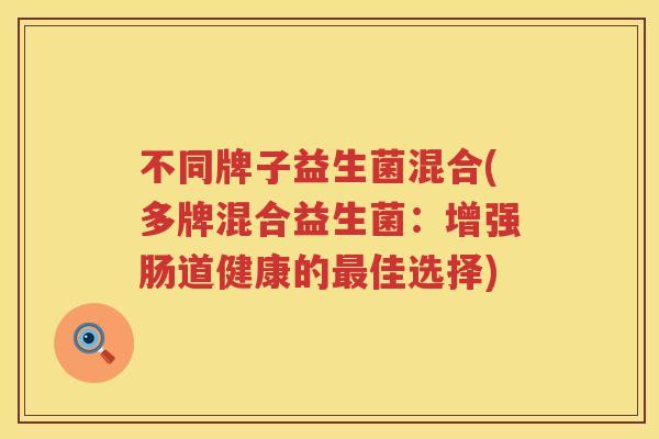 不同牌子益生菌混合(多牌混合益生菌：增强肠道健康的最佳选择)