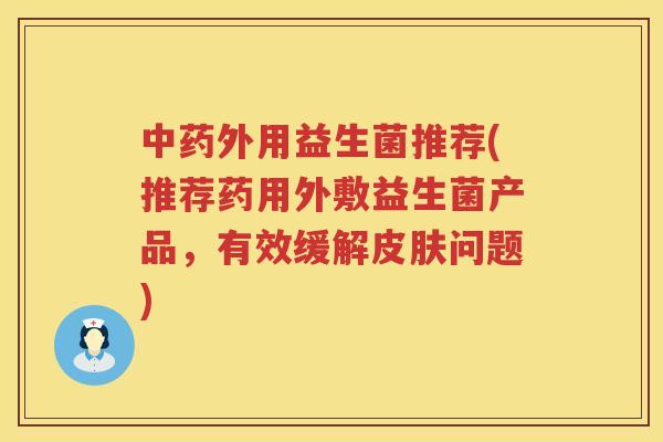 中药外用益生菌推荐(推荐药用外敷益生菌产品，有效缓解皮肤问题)