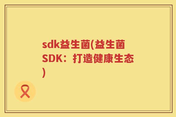 sdk益生菌(益生菌SDK：打造健康生态)