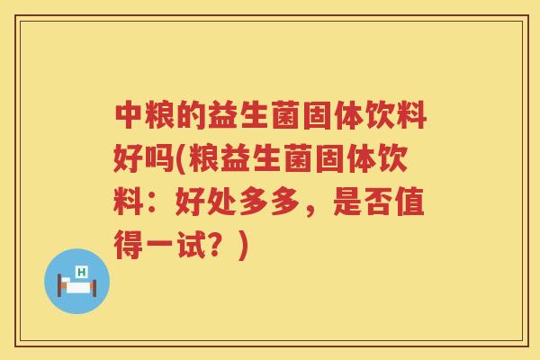 中粮的益生菌固体饮料好吗(粮益生菌固体饮料：好处多多，是否值得一试？)