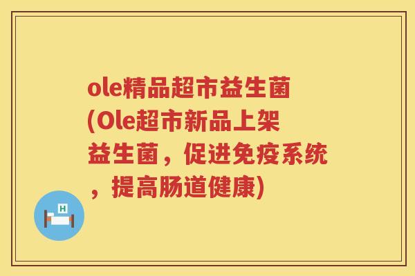 ole精品超市益生菌(Ole超市新品上架益生菌，促进免疫系统，提高肠道健康)