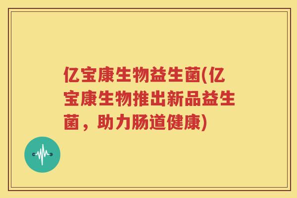 亿宝康生物益生菌(亿宝康生物推出新品益生菌，助力肠道健康)