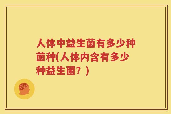 人体中益生菌有多少种菌种(人体内含有多少种益生菌？)