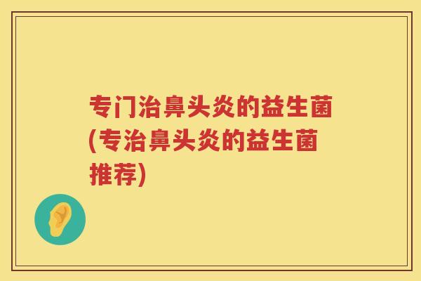 专门治鼻头炎的益生菌(专治鼻头炎的益生菌推荐)