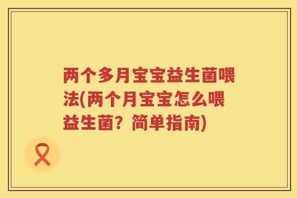 两个多月宝宝益生菌喂法(两个月宝宝怎么喂益生菌？简单指南)