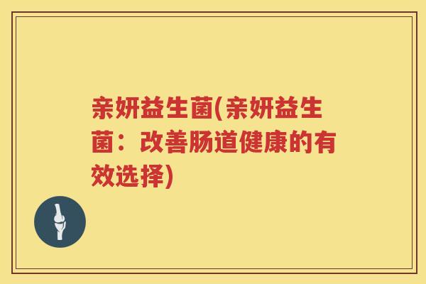 亲妍益生菌(亲妍益生菌：改善肠道健康的有效选择)
