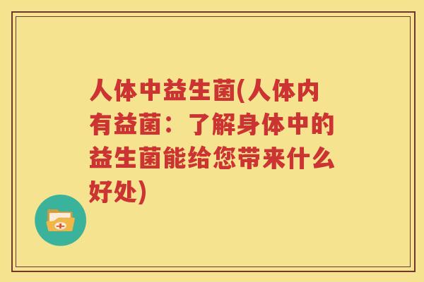 人体中益生菌(人体内有益菌：了解身体中的益生菌能给您带来什么好处)