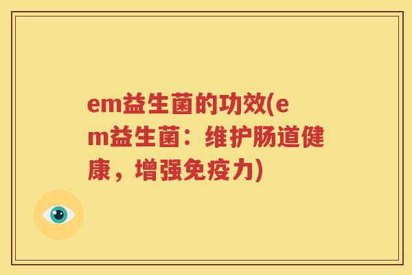 em益生菌的功效(em益生菌：维护肠道健康，增强免疫力)
