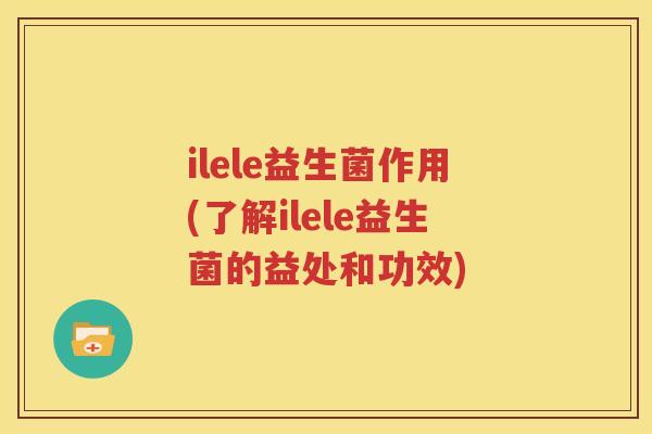 ilele益生菌作用(了解ilele益生菌的益处和功效)