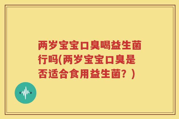 两岁宝宝口臭喝益生菌行吗(两岁宝宝口臭是否适合食用益生菌？)