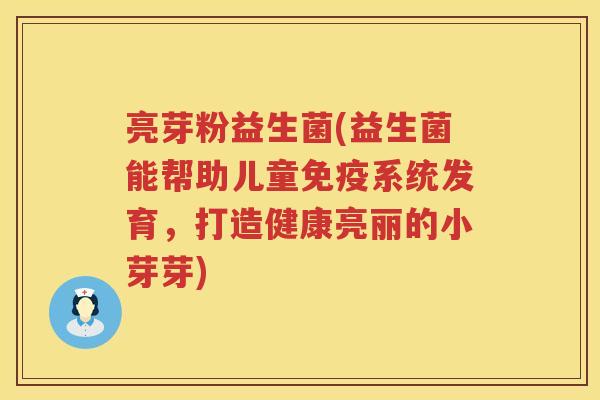 亮芽粉益生菌(益生菌能帮助儿童免疫系统发育，打造健康亮丽的小芽芽)