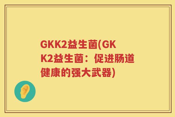 GKK2益生菌(GKK2益生菌：促进肠道健康的强大武器)