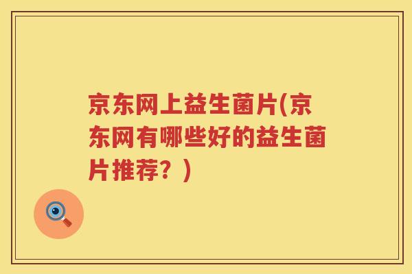 京东网上益生菌片(京东网有哪些好的益生菌片推荐？)