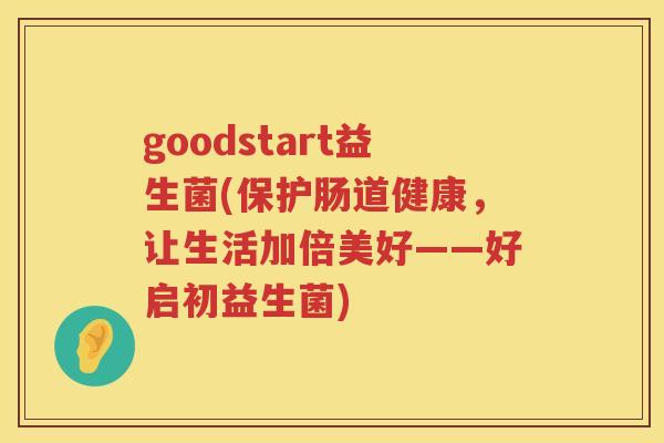 goodstart益生菌(保护肠道健康，让生活加倍美好——好启初益生菌)