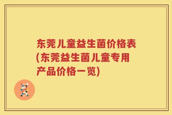 东莞儿童益生菌价格表(东莞益生菌儿童专用产品价格一览)