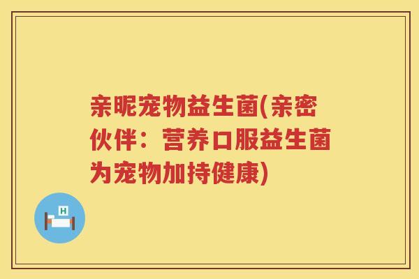 亲昵宠物益生菌(亲密伙伴：营养口服益生菌为宠物加持健康)