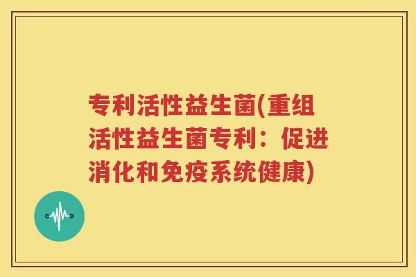 专利活性益生菌(重组活性益生菌专利：促进消化和免疫系统健康)